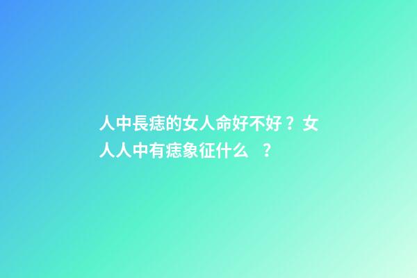 人中長痣的女人命好不好？女人人中有痣象征什么？